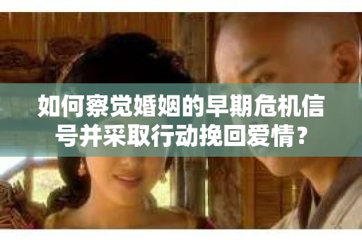 如何察觉婚姻的早期危机信号并采取行动挽回爱情？