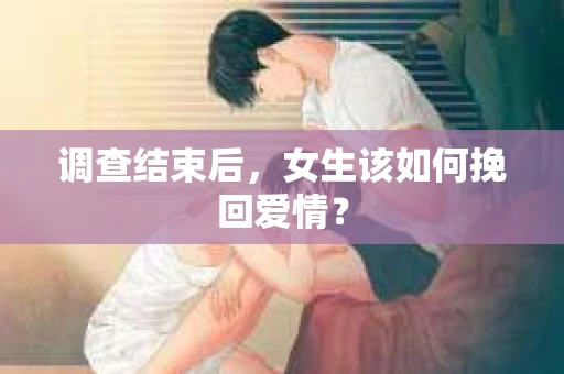 调查结束后，女生该如何挽回爱情？