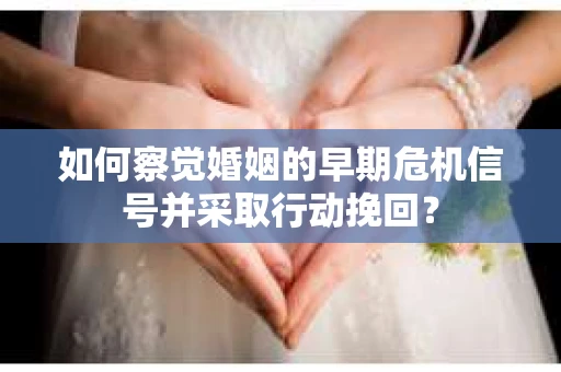 如何察觉婚姻的早期危机信号并采取行动挽回？