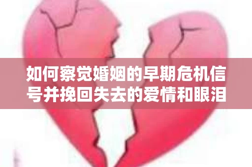 如何察觉婚姻的早期危机信号并挽回失去的爱情和眼泪？