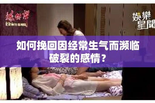 如何挽回因经常生气而濒临破裂的感情？