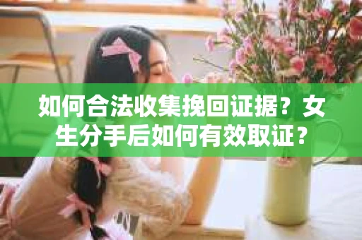 如何合法收集挽回证据？女生分手后如何有效取证？