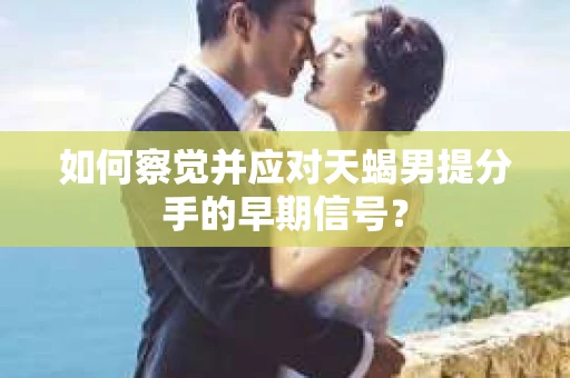 如何察觉并应对天蝎男提分手的早期信号？