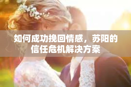 如何成功挽回情感，苏阳的信任危机解决方案