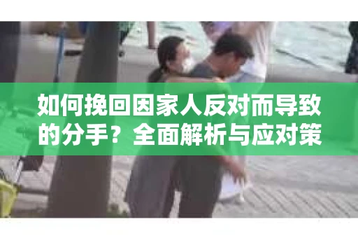 如何挽回因家人反对而导致的分手？全面解析与应对策略
