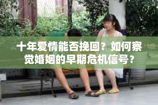 十年爱情能否挽回？如何察觉婚姻的早期危机信号？