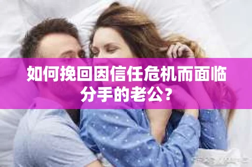 如何挽回因信任危机而面临分手的老公？