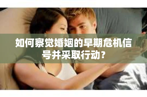 如何察觉婚姻的早期危机信号并采取行动？