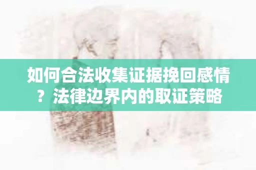 如何合法收集证据挽回感情？法律边界内的取证策略