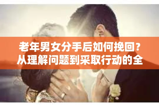 老年男女分手后如何挽回？从理解问题到采取行动的全面指南