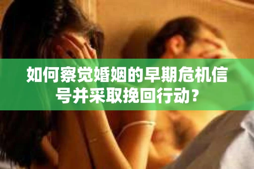 如何察觉婚姻的早期危机信号并采取挽回行动？
