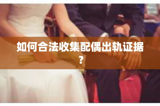 如何合法收集配偶出轨证据？
