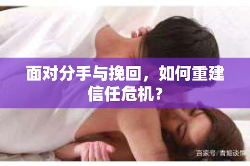 面对分手与挽回，如何重建信任危机？