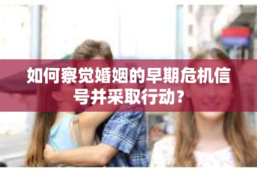 如何察觉婚姻的早期危机信号并采取行动？