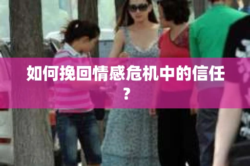 如何挽回情感危机中的信任？