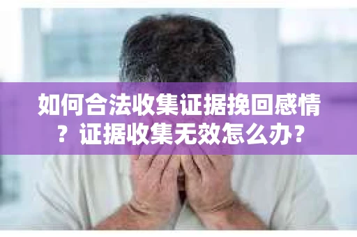 如何合法收集证据挽回感情？证据收集无效怎么办？