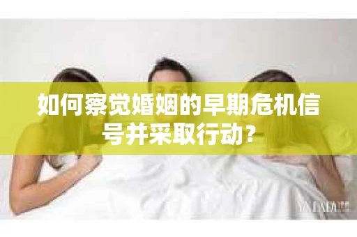 如何察觉婚姻的早期危机信号并采取行动？