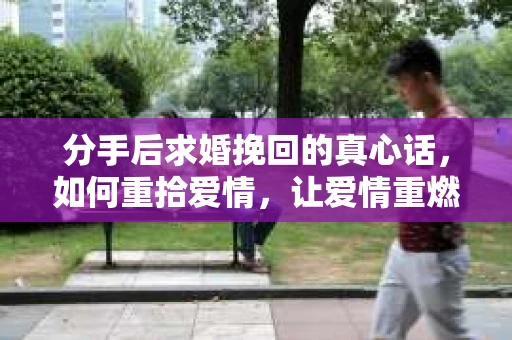 分手后求婚挽回的真心话，如何重拾爱情，让爱情重燃？