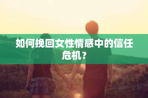 如何挽回女性情感中的信任危机？
