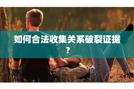 如何合法收集关系破裂证据？
