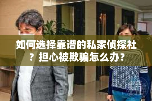 如何选择靠谱的私家侦探社？担心被欺骗怎么办？