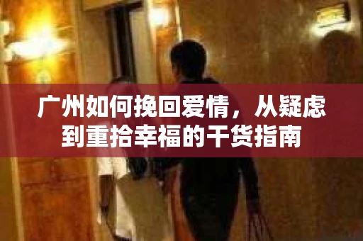 广州如何挽回爱情，从疑虑到重拾幸福的干货指南