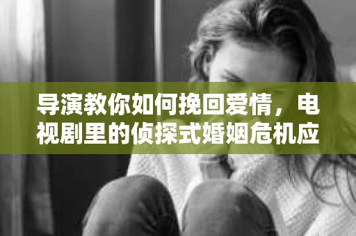 导演教你如何挽回爱情,电视剧里的侦探式婚姻危机应对法 导演教你如何挽回爱情,电视剧里的侦探式婚姻危机应对法