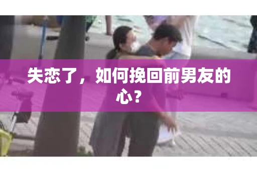 失恋了，如何挽回前男友的心？