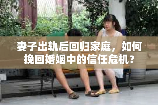 妻子出轨后回归家庭，如何挽回婚姻中的信任危机？