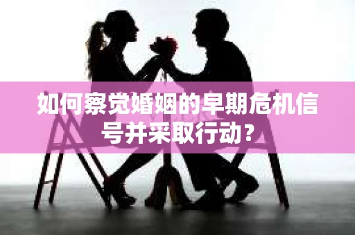 如何察觉婚姻的早期危机信号并采取行动？