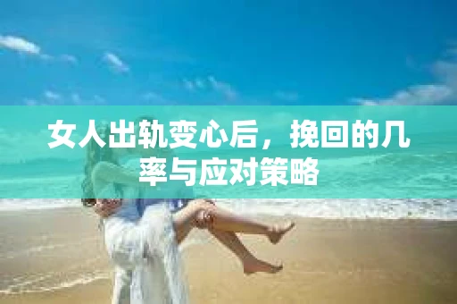 女人出轨变心后，挽回的几率与应对策略