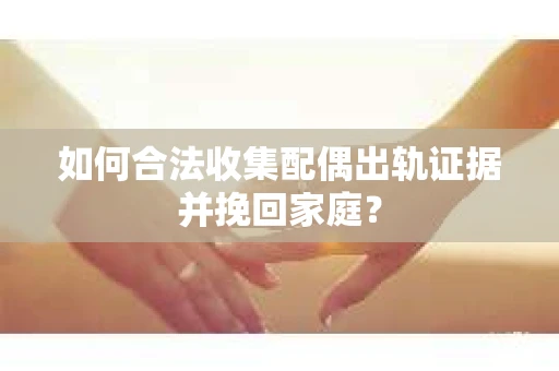 如何合法收集配偶出轨证据并挽回家庭？