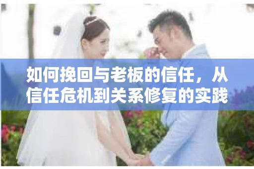 如何挽回与老板的信任,从信任危机到关系修复的实践指南 如何挽回与老板的信任,从信任危机到关系修复的实践指南