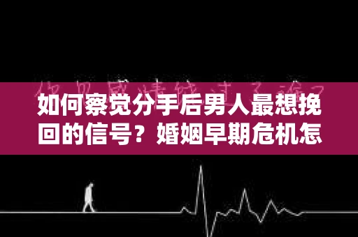 如何察觉分手后男人最想挽回的信号？婚姻早期危机怎么办？