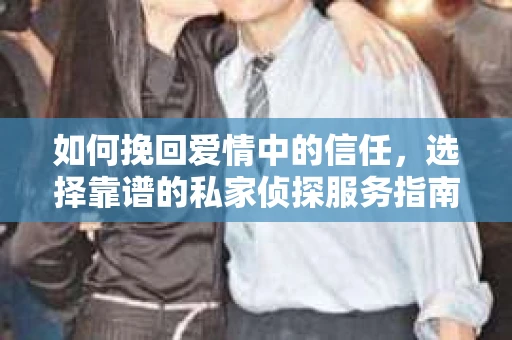 如何挽回爱情中的信任，选择靠谱的私家侦探服务指南
