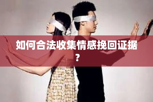 如何合法收集情感挽回证据？