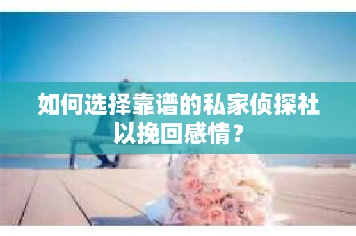 如何选择靠谱的私家侦探社以挽回感情？