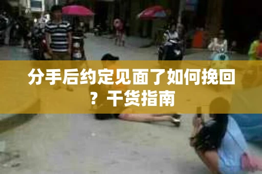 分手后约定见面了如何挽回？干货指南
