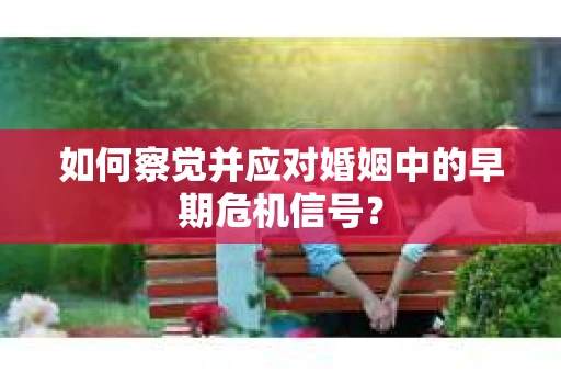 如何察觉并应对婚姻中的早期危机信号？