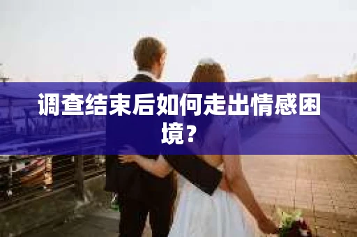 调查结束后如何走出情感困境？