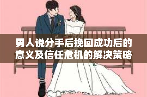 男人说分手后挽回成功后的意义及信任危机的解决策略 男人说分手后挽回成功后的意义及信任危机的解决策略