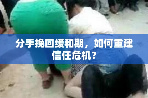 分手挽回缓和期，如何重建信任危机？