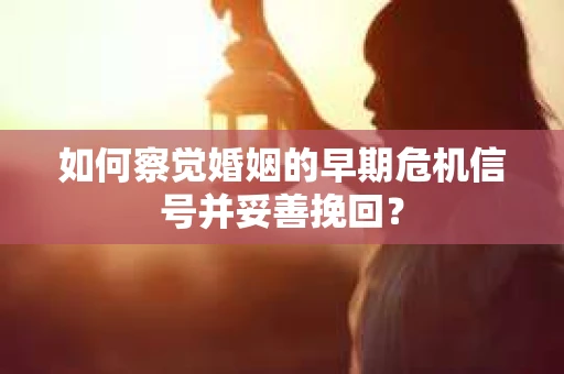 如何察觉婚姻的早期危机信号并妥善挽回? 如何察觉婚姻的早期危机信号并妥善挽回?