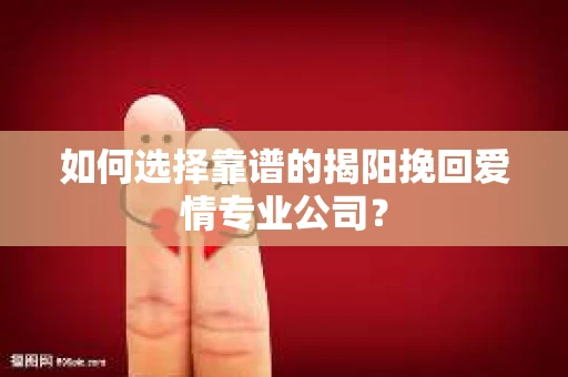 如何选择靠谱的揭阳挽回爱情专业公司？