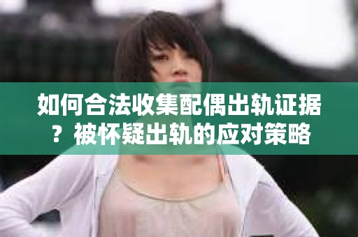 如何合法收集配偶出轨证据?被怀疑出轨的应对策略 如何合法收集配偶出轨证据?被怀疑出轨的应对策略