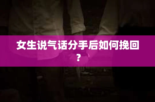 女生说气话分手后如何挽回？