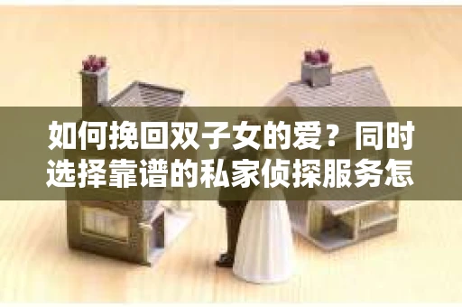 如何挽回双子女的爱？同时选择靠谱的私家侦探服务怎么办？