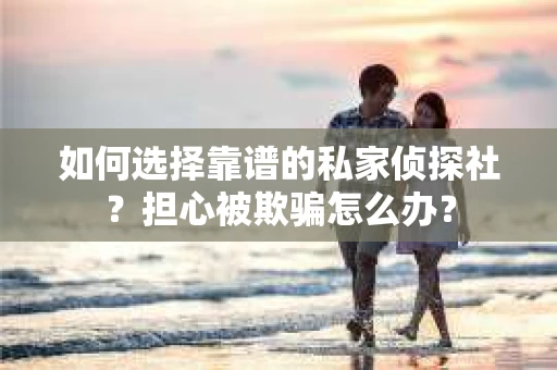 如何选择靠谱的私家侦探社？担心被欺骗怎么办？
