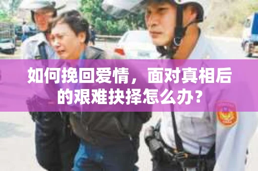 如何挽回爱情，面对真相后的艰难抉择怎么办？