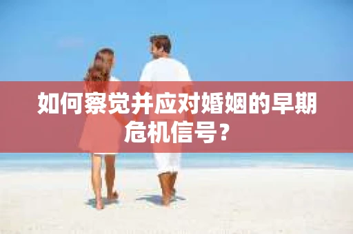 如何察觉并应对婚姻的早期危机信号？